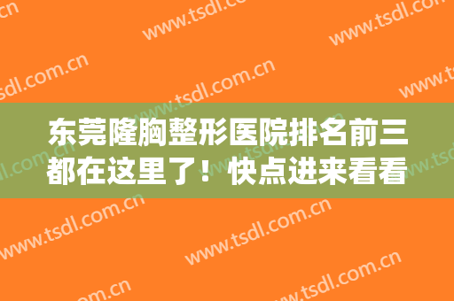 东莞隆胸整形医院排名前三都在这里了！快点进来看看吧！(东莞隆胸哪家医院好)