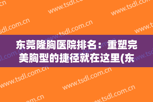东莞隆胸医院排名：重塑完美胸型的捷径就在这里(东莞哪里丰胸效果好)