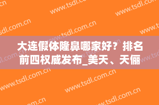 大连假体隆鼻哪家好？排名前四权威发布_美天、天俪强势入围(假体隆鼻哪家比较好)