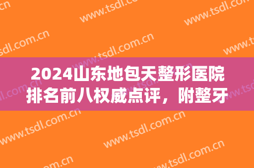 2024山东地包天整形医院排名前八权威点评，附整牙价格（价目）表一览(地包天矫正去牙科医院还是整形医院)