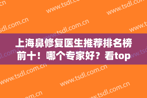上海鼻修复医生推荐排名榜前十！哪个专家好？看top10选择！技术过硬(上海做鼻修复比较出名的专家)