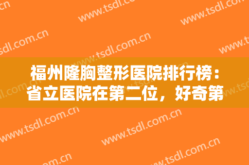 福州隆胸整形医院排行榜：省立医院在第二位，好奇第一位是谁吗？一起来看看吧！