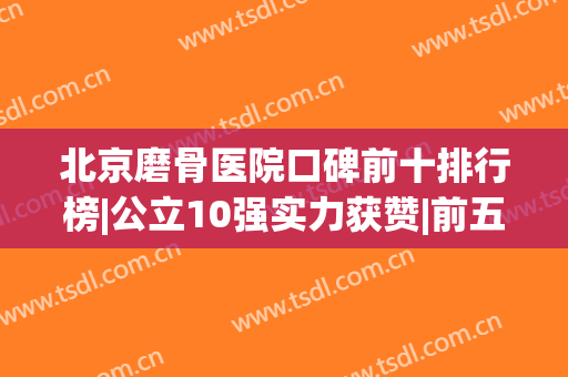 北京磨骨医院口碑前十排行榜|公立10强实力获赞|前五前三的技术过硬