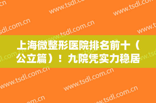 上海微整形医院排名前十（公立篇）！九院凭实力稳居榜一！(上海十大微整形学校)