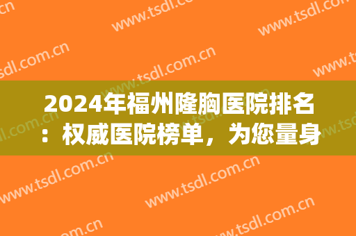 2024年福州隆胸医院排名：权威医院榜单，为您量身定制！(福州整容类的三甲医院)