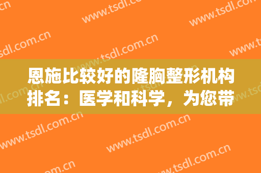 恩施比较好的隆胸整形机构排名：医学和科学，为您带来全新的人生(恩施三甲医院整形科)