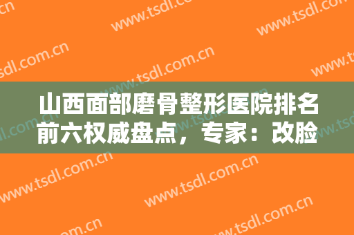山西面部磨骨整形医院排名前六权威盘点，专家：改脸型，看这篇就够了