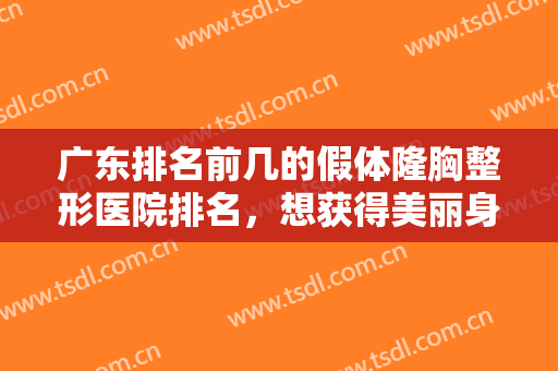 广东排名前几的假体隆胸整形医院排名，想获得美丽身材曲线，就来看看这份榜单！
