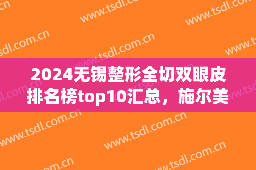 2024无锡整形全切双眼皮排名榜top10汇总，施尔美入围前五|前三曝光了(无锡哪个三甲医院割双眼皮好)