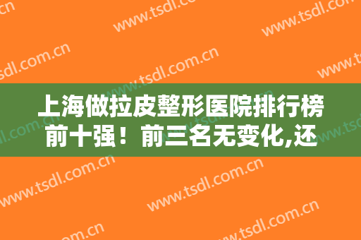 上海做拉皮整形医院排行榜前十强！前三名无变化,还是美莱、九院、华美