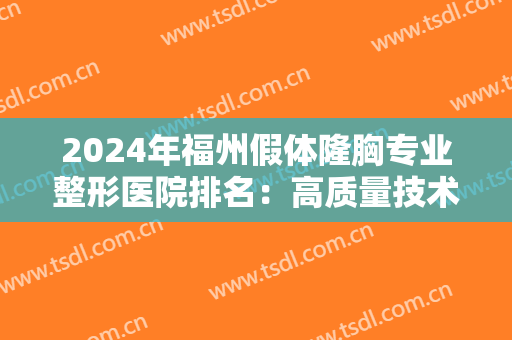 2024年福州假体隆胸专业整形医院排名：高质量技术与高端设备的共同支持，助你成就美丽