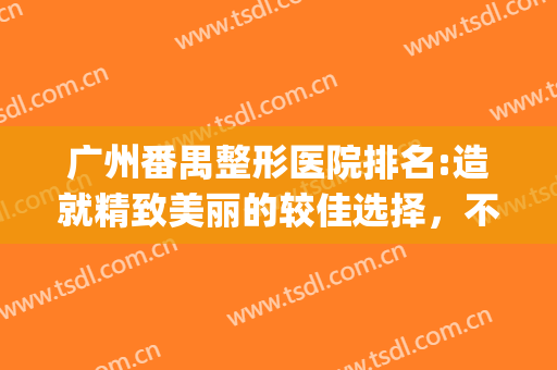 广州番禺整形医院排名:造就精致美丽的较佳选择，不妨来看看吧！(番禺医疗美容医院)
