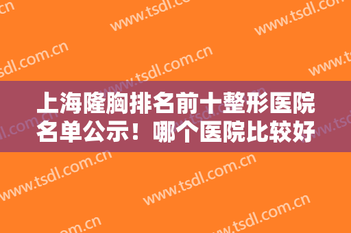 上海隆胸排名前十整形医院名单公示！哪个医院比较好？这几家都可以放心选