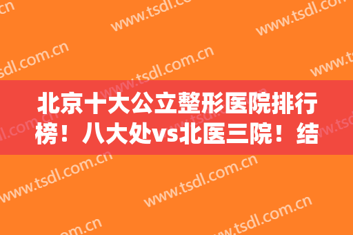 北京十大公立整形医院排行榜！八大处vs北医三院！结局点击查看(北京整形最好的三甲医院)