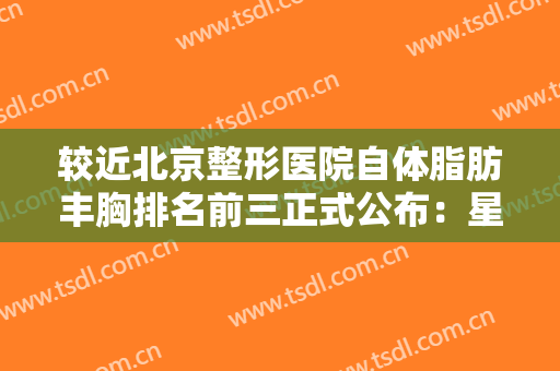较近北京整形医院自体脂肪丰胸排名前三正式公布：星灿宫第二，朝阳医院第三，第一是哪家？