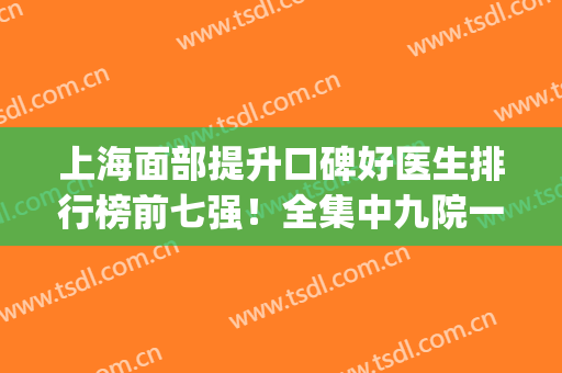 上海面部提升口碑好医生排行榜前七强！全集中九院一家，价格表查询(上海九院做面部提升)