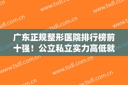 广东正规整形医院排行榜前十强！公立私立实力高低就看排名前后(广东排名第一的整形医院)