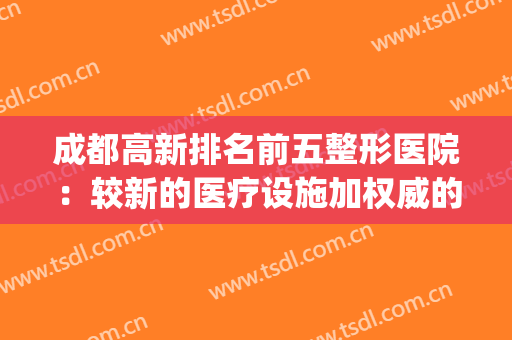 成都高新排名前五整形医院：较新的医疗设施加权威的医疗团队(成都十大整型医院排名)