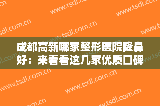 成都高新哪家整形医院隆鼻好：来看看这几家优质口碑医院，保障自己的没问题