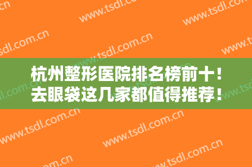 杭州整形医院排名榜前十！去眼袋这几家都值得推荐！新清吟、维多利亚登榜