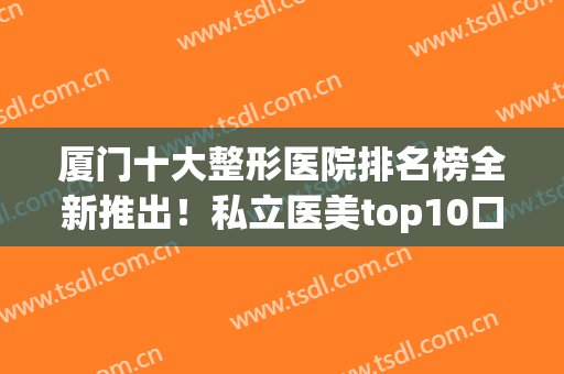 厦门十大整形医院排名榜全新推出！私立医美top10口碑曝光！莫琳娜斩获榜首？