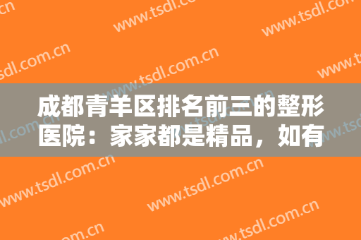 成都青羊区排名前三的整形医院：家家都是精品，如有意愿，无需再犹豫！
