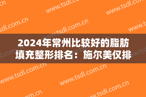 2024年常州比较好的脂肪填充整形排名：施尔美仅排第二！好奇其他几家是哪些吗，不妨来看看！
