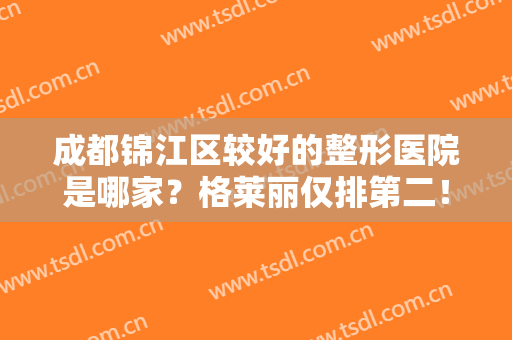 成都锦江区较好的整形医院是哪家？格莱丽仅排第二！第一你猜对了吗？