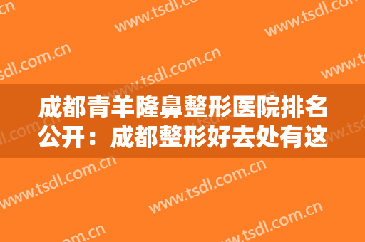 成都青羊隆鼻整形医院排名公开：成都整形好去处有这些！给需要隆鼻的你一份帮助