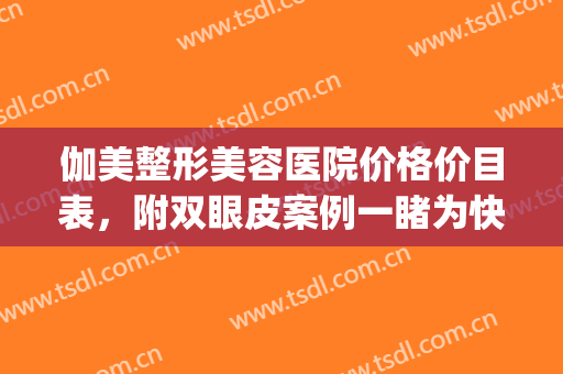 伽美整形美容医院价格价目表，附双眼皮案例一睹为快！(武汉美伽整形美容医院)