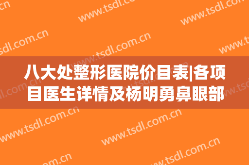 八大处整形医院价目表|各项目医生详情及杨明勇鼻眼部手术案例！(八大处双眼皮手术价格)