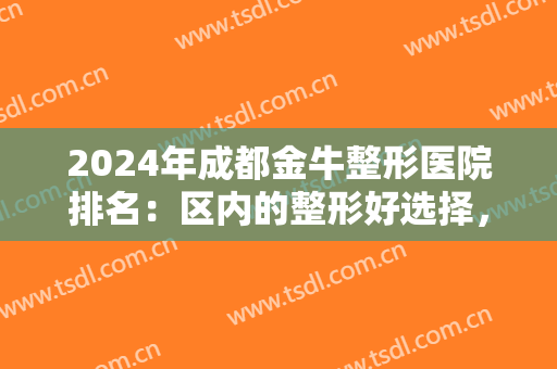 2024年成都金牛整形医院排名：区内的整形好选择，不用出远门就能体验好服务