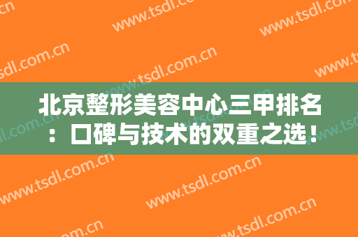 北京整形美容中心三甲排名：口碑与技术的双重之选！让我们都来看看是哪三家吧