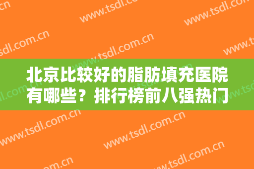 北京比较好的脂肪填充医院有哪些？排行榜前八强热门推荐！实力口碑介绍