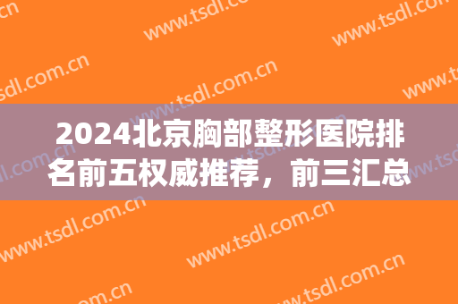 2024北京胸部整形医院排名前五权威推荐，前三汇总：艺星、十优在列(北京胸部整形哪家医院最好)