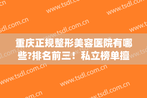 重庆正规整形美容医院有哪些?排名前三！私立榜单擅长风格有哪些？(重庆有哪些正规的美容整形医院)