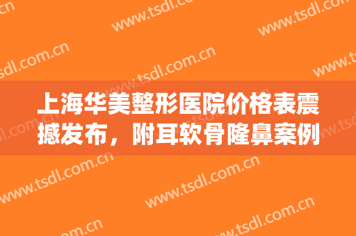 上海华美整形医院价格表震撼发布，附耳软骨隆鼻案例(上海华美医疗整形)