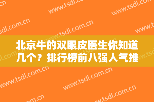 北京牛的双眼皮医生你知道几个？排行榜前八强人气推荐！放心选不踩坑