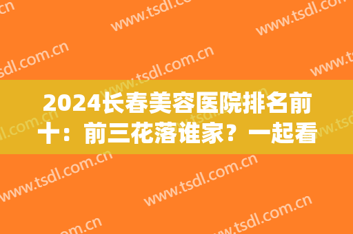 2024长春美容医院排名前十：前三花落谁家？一起看看吧！(长春医疗美容医院排名)