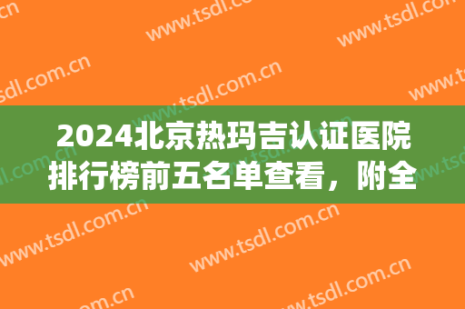 2024北京热玛吉认证医院排行榜前五名单查看，附全新价格明细一览表(北京热玛吉官方认证医院)