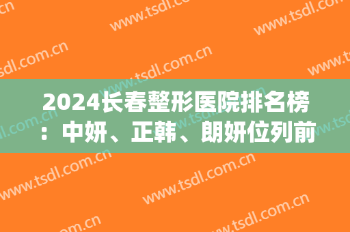 2024长春整形医院排名榜：中妍、正韩、朗妍位列前三(长春美容整形医院排名三甲)