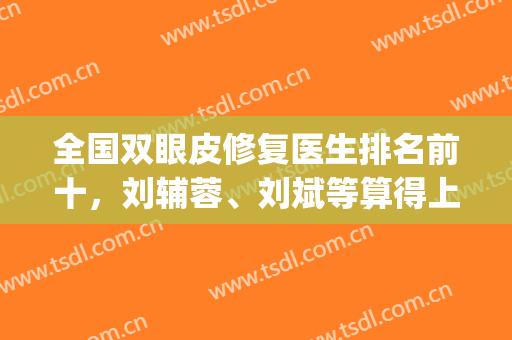 全国双眼皮修复医生排名前十，刘辅蓉、刘斌等算得上国内代表！(全国双眼皮修复手术最好的医生是谁)