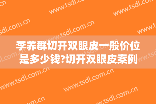 李养群切开双眼皮一般价位是多少钱?切开双眼皮案例效果对比图_中国医学科学院整形外科医院