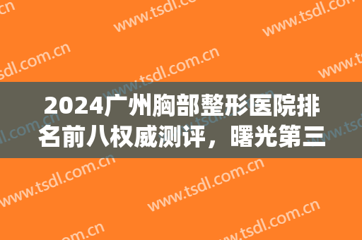 2024广州胸部整形医院排名前八权威测评，曙光第三|军美年度较佳~(广州军美整形医院是三甲医院)