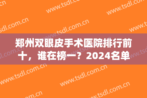 郑州双眼皮手术医院排行前十，谁在榜一？2024名单更新发布！(郑州双眼皮三甲医院最新排名)