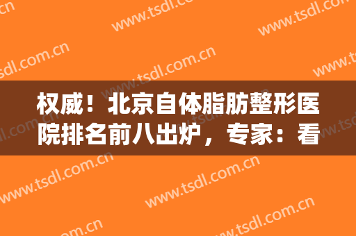 权威！北京自体脂肪整形医院排名前八出炉，专家：看前三就够了！(全国哪家整形医院自体脂肪填充最好)