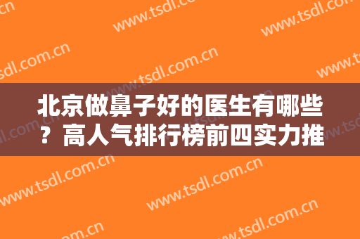 北京做鼻子好的医生有哪些？高人气排行榜前四实力推荐！靳玉彪、王志坚领跑