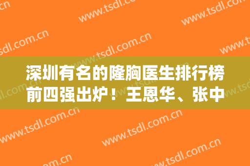 深圳有名的隆胸医生排行榜前四强出炉！王恩华、张中峰等大咖上榜_价格查收