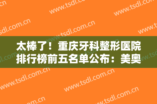 太棒了！重庆牙科整形医院排行榜前五名单公布：美奥，牙博士点亮榜首
