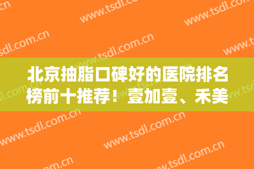 北京抽脂口碑好的医院排名榜前十推荐！壹加壹、禾美嘉等实力靠前！(北京抽脂医生排名)